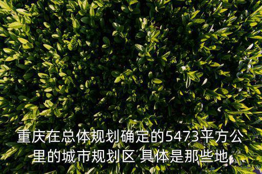 重慶在總體規劃確定的5473平方公里的城市規劃區 具體是那些地