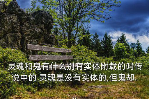  靈魂和鬼有什么別有實體附載的嗎傳說中的 靈魂是沒有實體的,但鬼卻...