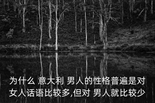 為什么 意大利 男人的性格普遍是對女人話語比較多,但對 男人就比較少