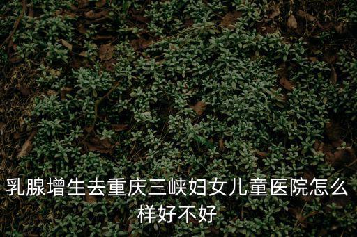 乳腺增生去重慶三峽婦女兒童醫(yī)院怎么樣好不好