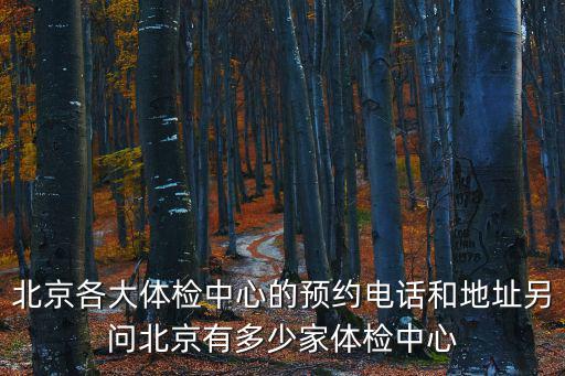 北京各大體檢中心的預(yù)約電話和地址另問北京有多少家體檢中心