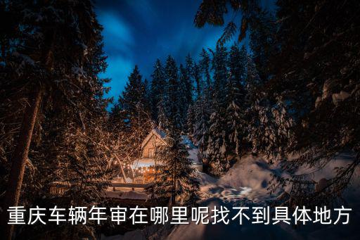 重慶車輛年審在哪里呢找不到具體地方