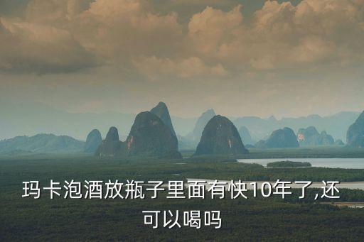 瑪卡泡酒放瓶子里面有快10年了,還可以喝嗎