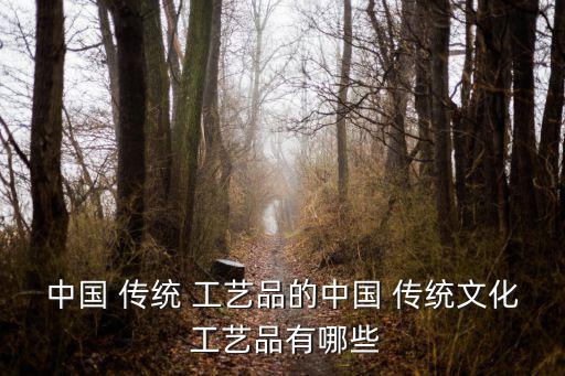 中國 傳統(tǒng) 工藝品的中國 傳統(tǒng)文化 工藝品有哪些