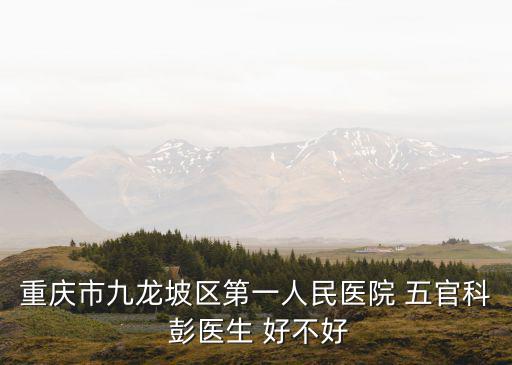 重慶市九龍坡區第一人民醫院 五官科 彭醫生 好不好