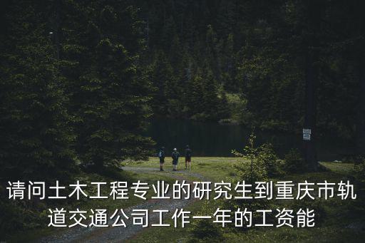 請問土木工程專業的研究生到重慶市軌道交通公司工作一年的工資能