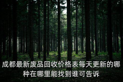 成都最新廢品回收價格表每天更新的哪種在哪里能找到誰可告訴
