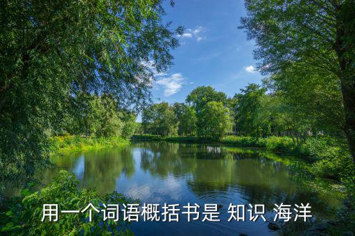 用一個(gè)詞語概括書是 知識(shí) 海洋
