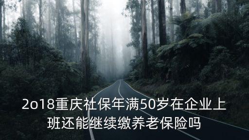 2o18重慶社保年滿50歲在企業(yè)上班還能繼續(xù)繳養(yǎng)老保險(xiǎn)嗎