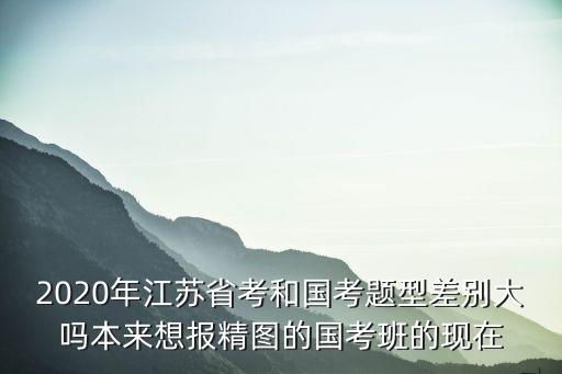 2020年江蘇省考和國考題型差別大嗎本來想報精圖的國考班的現在