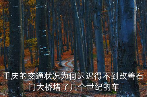 重慶的交通狀況為何遲遲得不到改善石門大橋堵了幾個世紀的車