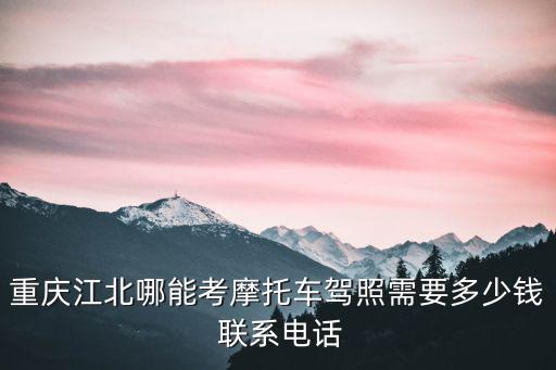 重慶江北哪能考摩托車駕照需要多少錢 聯系電話