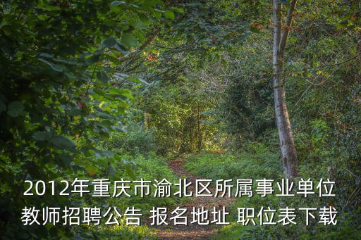 2012年重慶市渝北區所屬事業單位教師招聘公告 報名地址 職位表下載
