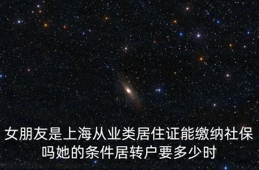 女朋友是上海從業(yè)類居住證能繳納社保嗎她的條件居轉(zhuǎn)戶要多少時(shí)