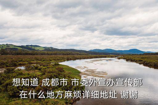 想知道 成都市 市委外宣辦宣傳部 在什么地方麻煩詳細地址 謝謝