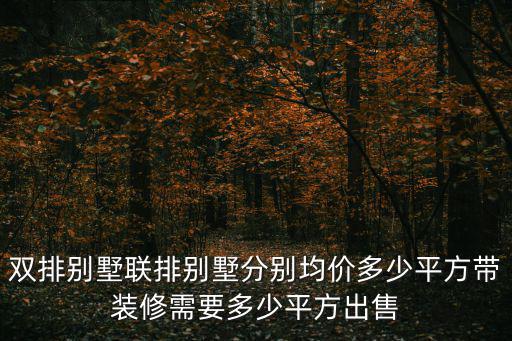 雙排別墅聯(lián)排別墅分別均價(jià)多少平方帶裝修需要多少平方出售