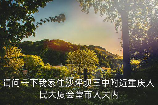 請問一下我家住沙坪壩三中附近重慶人民大廈會堂市人大內