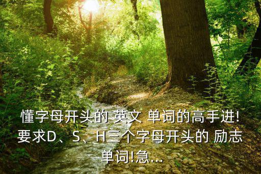 懂字母開頭的 英文 單詞的高手進(jìn)!要求D、S、H三個字母開頭的 勵志 單詞!急...