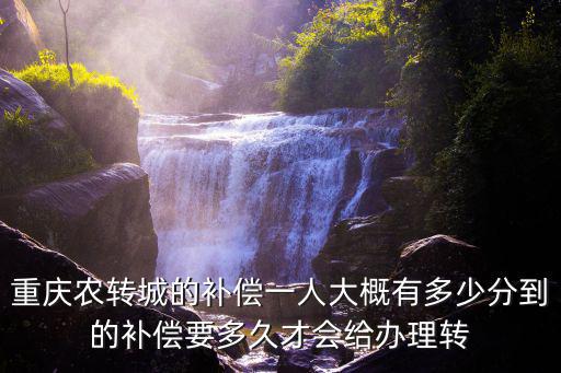 重慶農轉城的補償一人大概有多少分到的補償要多久才會給辦理轉