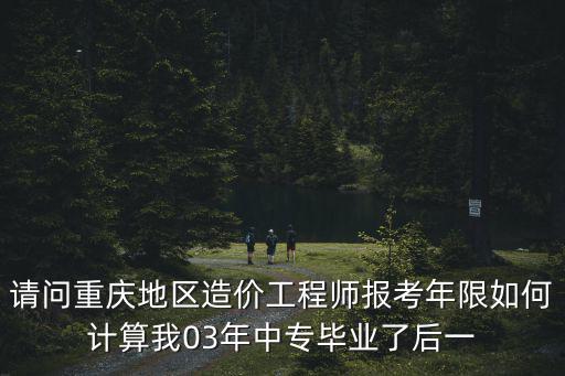 請問重慶地區造價工程師報考年限如何計算我03年中專畢業了后一