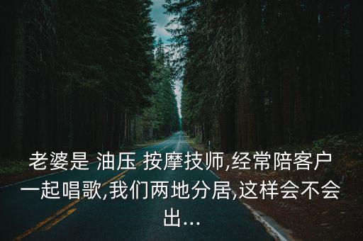 老婆是 油壓 按摩技師,經常陪客戶一起唱歌,我們兩地分居,這樣會不會出...