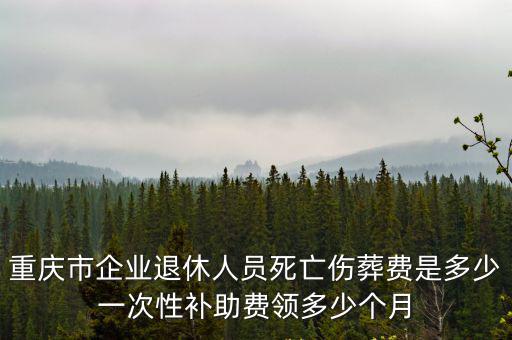 重慶市企業(yè)退休人員死亡傷葬費是多少一次性補(bǔ)助費領(lǐng)多少個月
