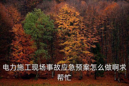 電力施工現場事故應急預案怎么做啊求幫忙