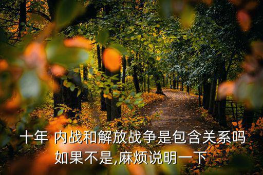  十年 內戰和解放戰爭是包含關系嗎如果不是,麻煩說明一下