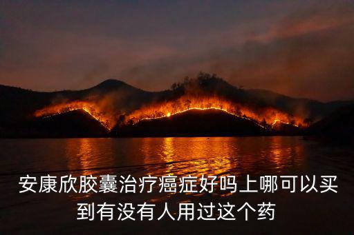  安康欣膠囊治療癌癥好嗎上哪可以買到有沒有人用過這個藥