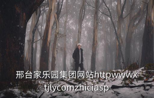 邢臺家樂園集團網(wǎng)站httpwwwxtjlycomzhiciasp