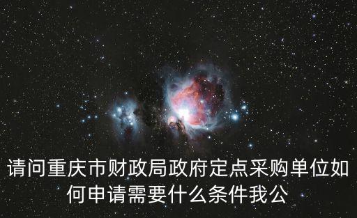 請問重慶市財政局政府定點采購單位如何申請需要什么條件我公