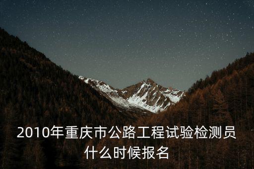 2010年重慶市公路工程試驗檢測員什么時候報名