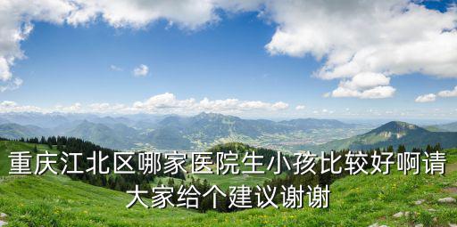 重慶江北區哪家醫院生小孩比較好啊請大家給個建議謝謝