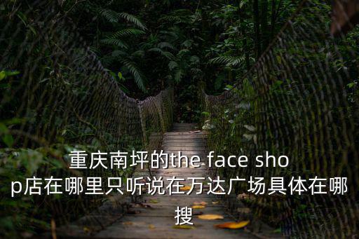 重慶南坪的the face shop店在哪里只聽說在萬達(dá)廣場具體在哪  搜