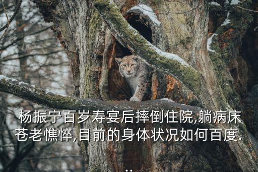  楊振寧百歲壽宴后摔倒住院,躺病床蒼老憔悴,目前的身體狀況如何百度...