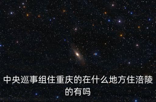 中央巡事組住重慶的在什么地方住涪陵的有嗎