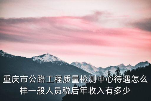 重慶市公路工程質量檢測中心待遇怎么樣一般人員稅后年收入有多少