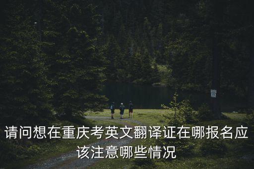 請問想在重慶考英文翻譯證在哪報名應該注意哪些情況