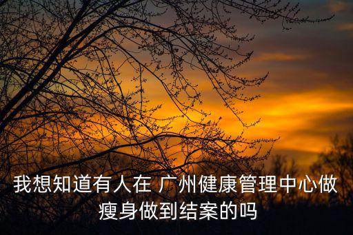 我想知道有人在 廣州健康管理中心做 瘦身做到結(jié)案的嗎