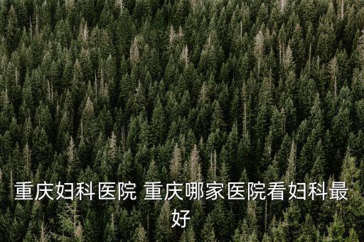 重慶婦科醫(yī)院 重慶哪家醫(yī)院看婦科最好