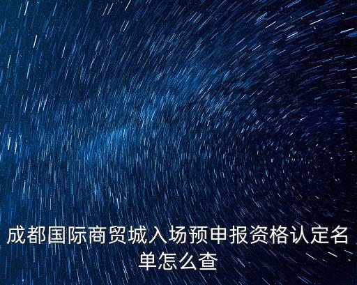 成都國際商貿城入場預申報資格認定名單怎么查