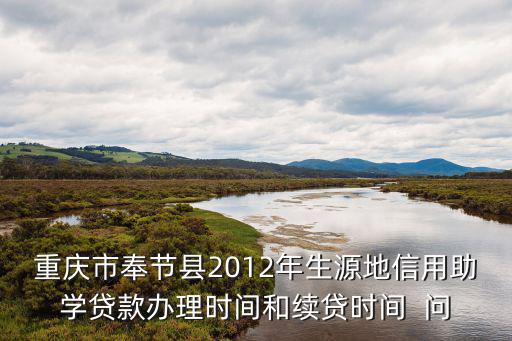重慶市奉節(jié)縣2012年生源地信用助學(xué)貸款辦理時間和續(xù)貸時間  問