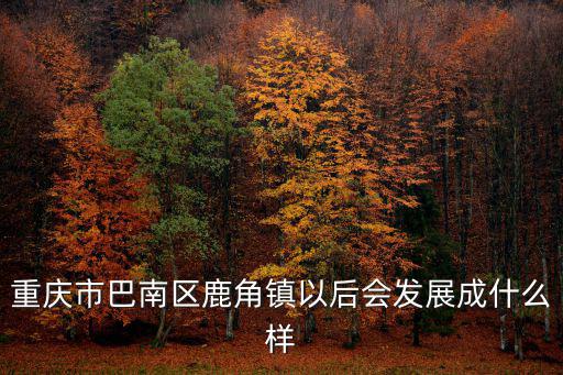 重慶市巴南區鹿角鎮以后會發展成什么樣