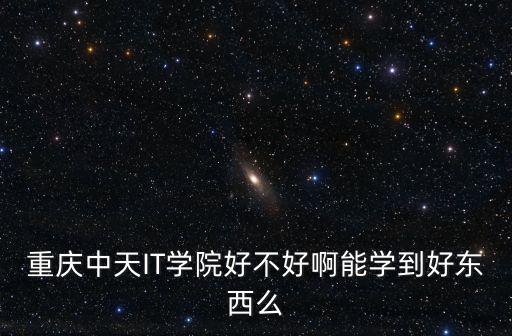重慶中天IT學院好不好啊能學到好東西么