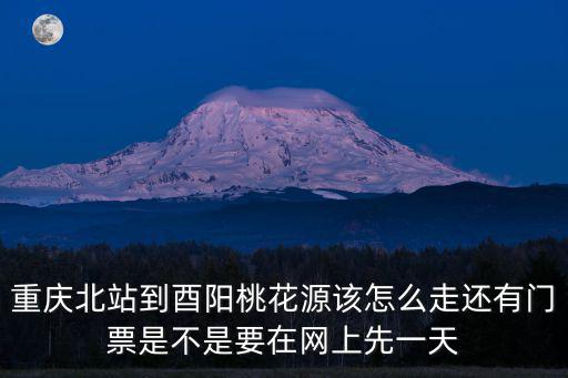 重慶北站到酉陽桃花源該怎么走還有門票是不是要在網上先一天