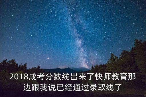 2018成考分數線出來了快師教育那邊跟我說已經通過錄取線了