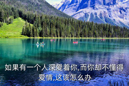 如果有一個人深愛著你,而你卻不懂得 愛情,這該怎么辦