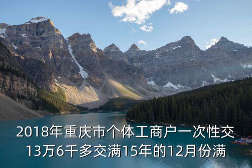 2018年重慶市個體工商戶一次性交13萬6千多交滿15年的12月份滿