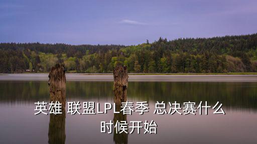  英雄 聯(lián)盟LPL春季 總決賽什么時候開始