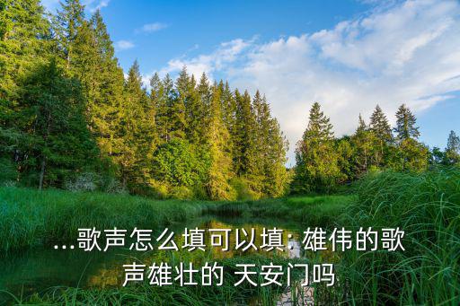 ...歌聲怎么填可以填: 雄偉的歌聲雄壯的 天安門(mén)嗎